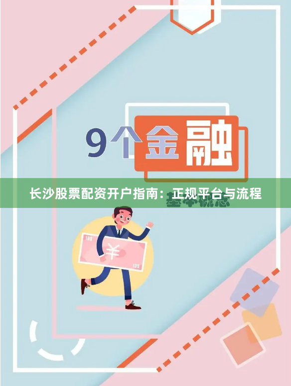 长沙股票配资开户指南：正规平台与流程