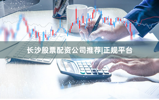 长沙股票配资公司推荐|正规平台