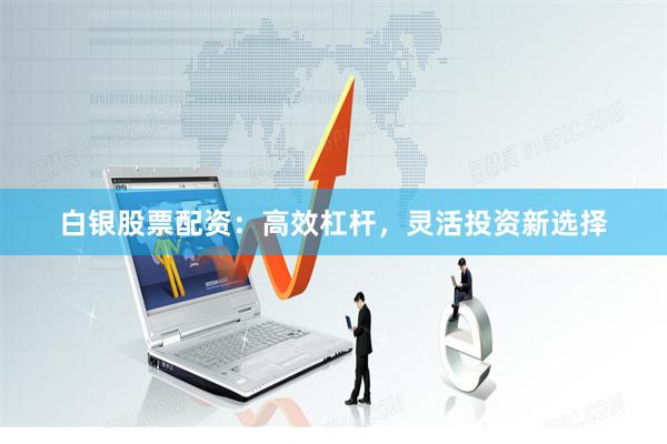 白银股票配资：高效杠杆，灵活投资新选择