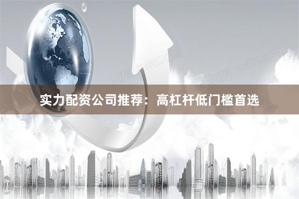 实力配资公司推荐：高杠杆低门槛首选