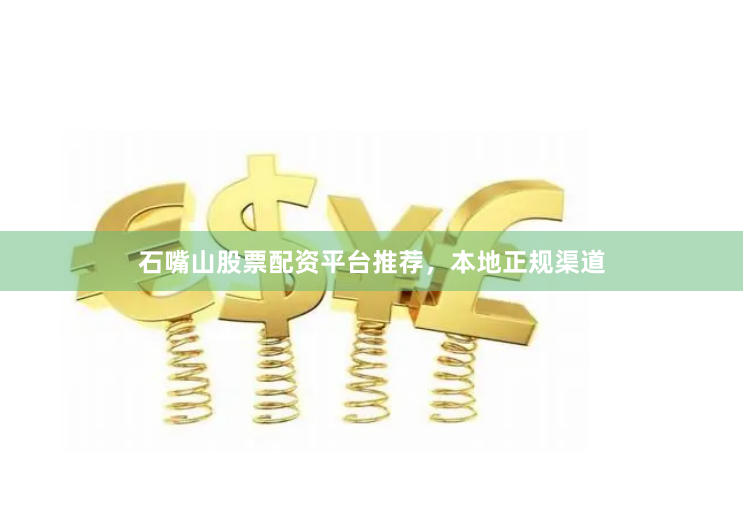 石嘴山股票配资平台推荐，本地正规渠道