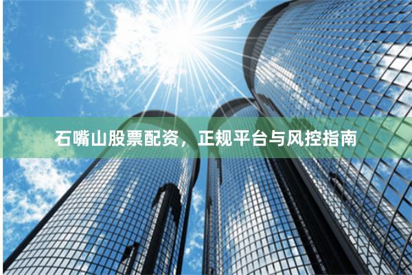 石嘴山股票配资，正规平台与风控指南