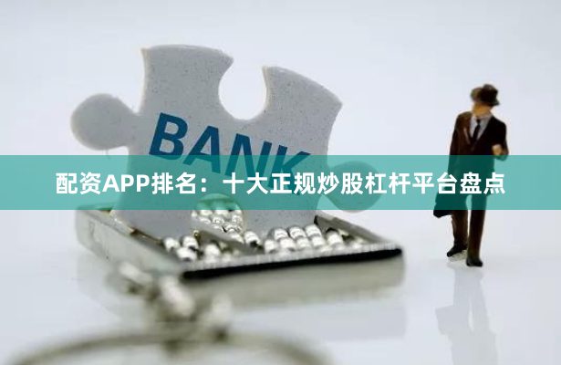 配资APP排名：十大正规炒股杠杆平台盘点