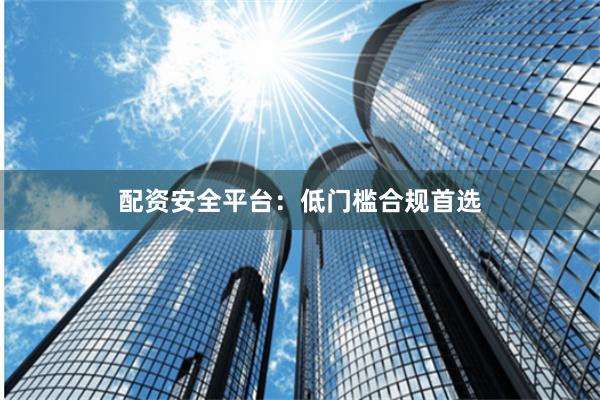 配资安全平台：低门槛合规首选