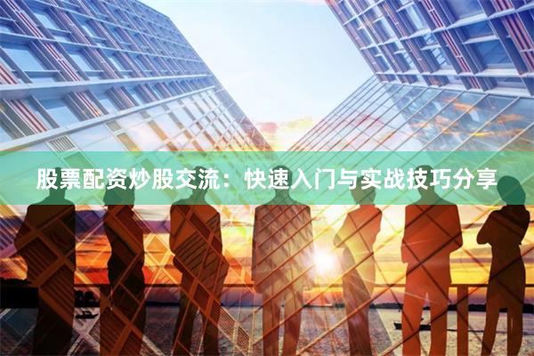 股票配资炒股交流：快速入门与实战技巧分享