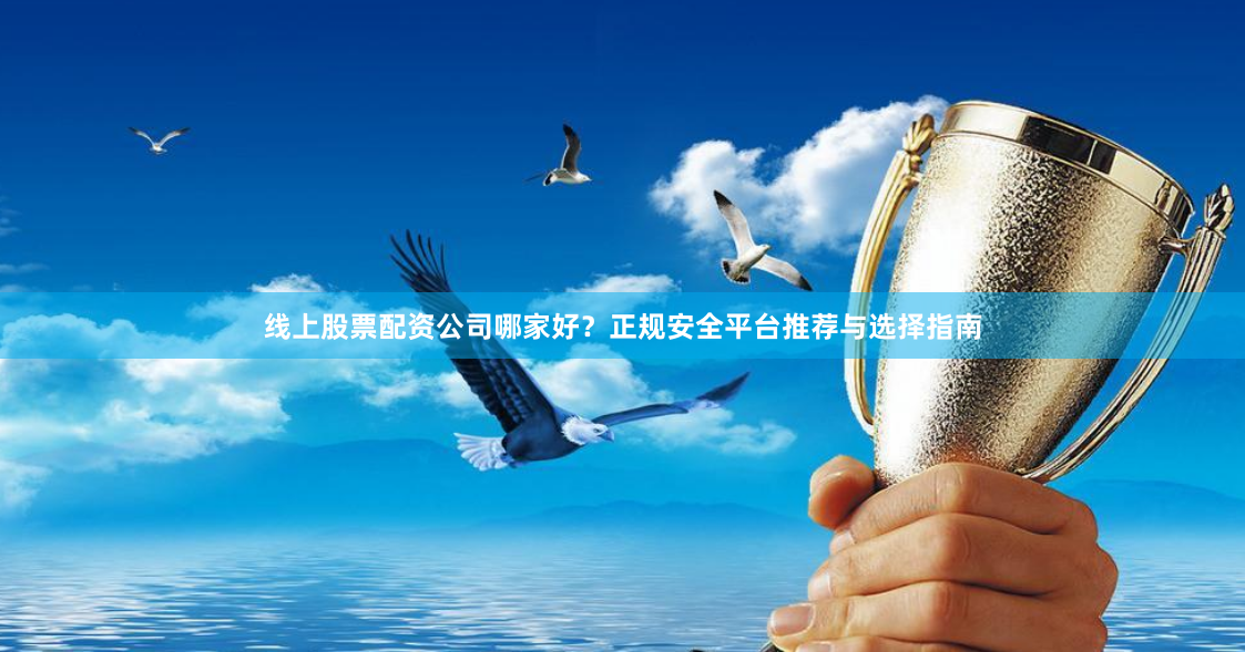 线上股票配资公司哪家好？正规安全平台推荐与选择指南