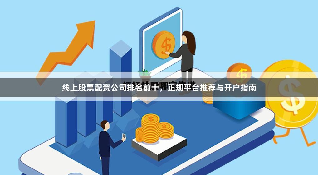 线上股票配资公司排名前十，正规平台推荐与开户指南