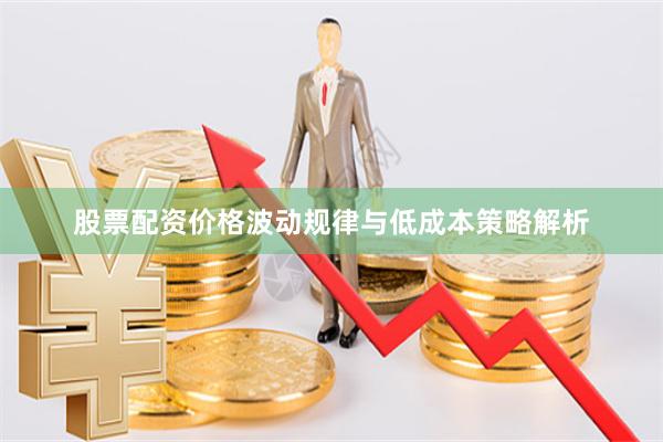 股票配资价格波动规律与低成本策略解析