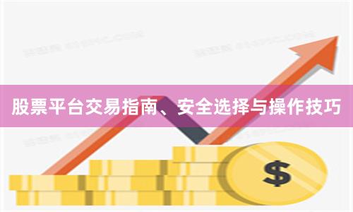 股票平台交易指南、安全选择与操作技巧
