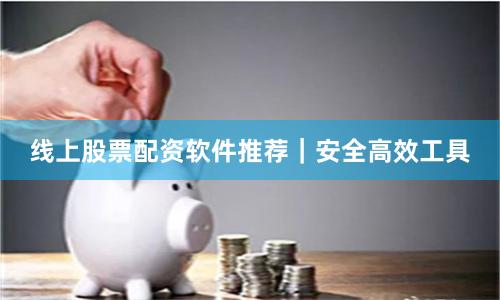 线上股票配资软件推荐｜安全高效工具