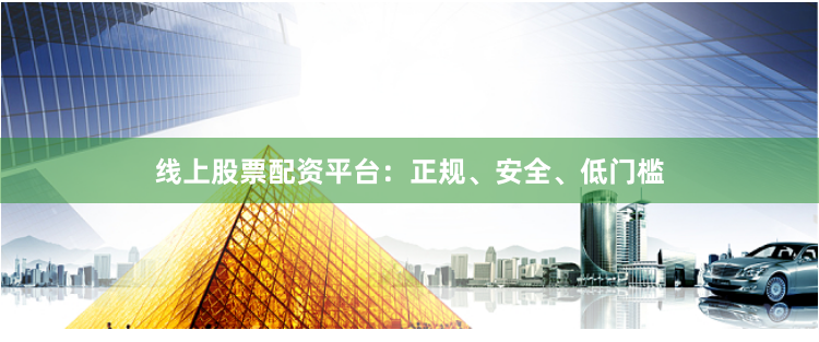 线上股票配资平台：正规、安全、低门槛