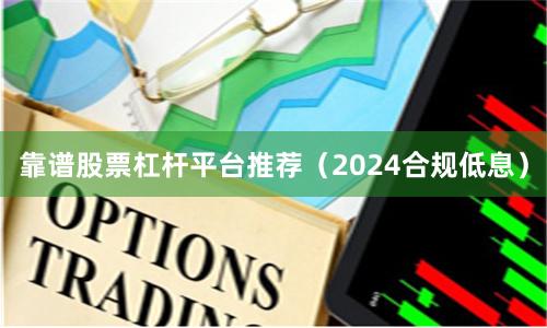 靠谱股票杠杆平台推荐（2024合规低息）