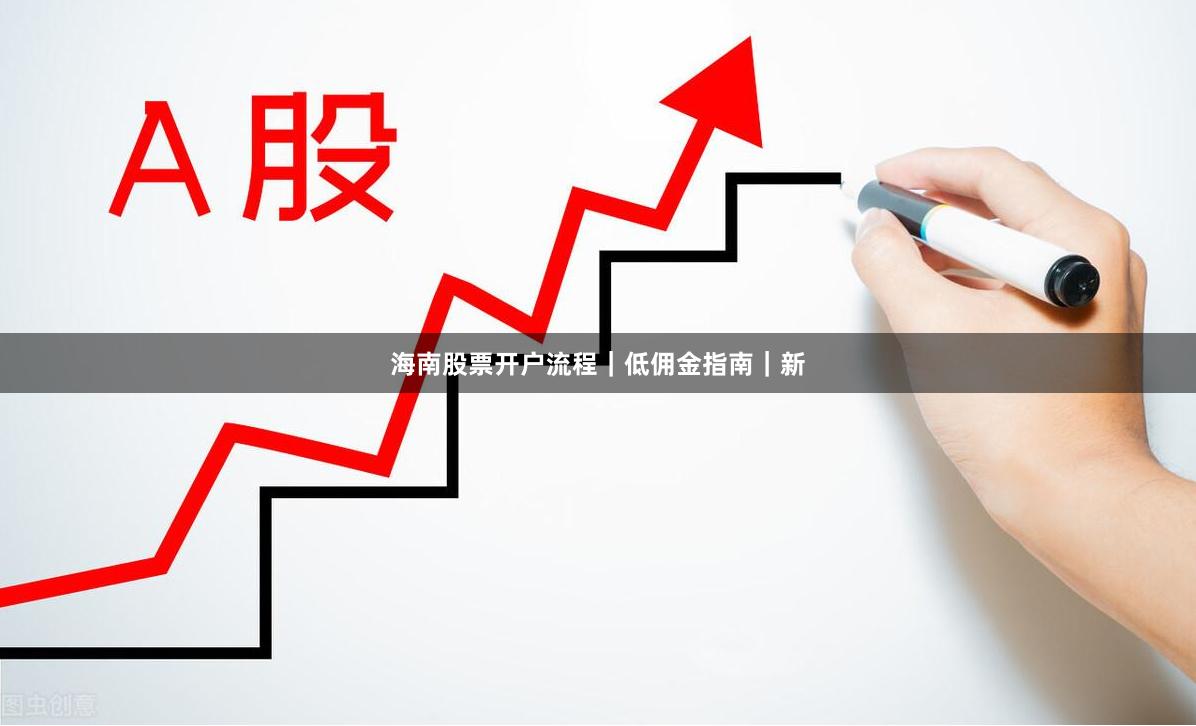 海南股票开户流程|低佣金指南|新