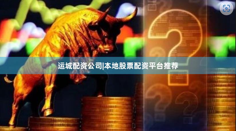 运城配资公司|本地股票配资平台推荐