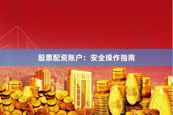 股票配资账户：安全操作指南