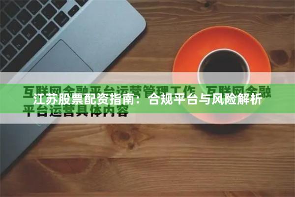 江苏股票配资指南：合规平台与风险解析