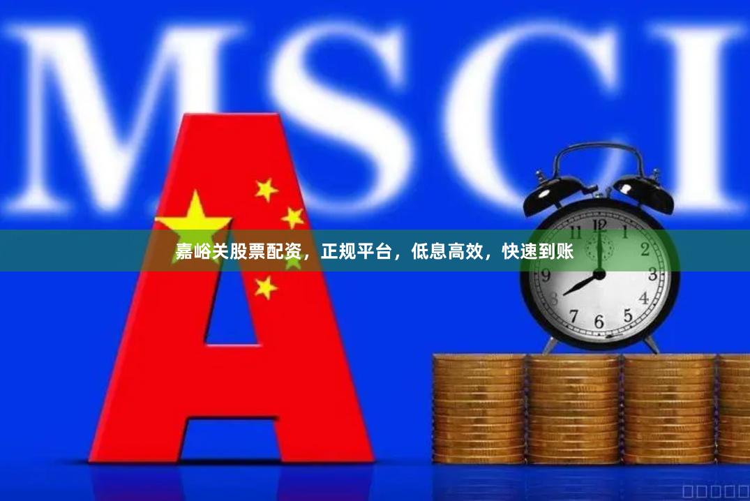 嘉峪关股票配资，正规平台，低息高效，快速到账