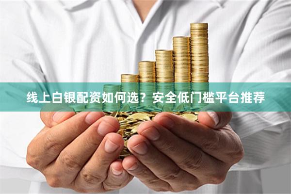 线上白银配资如何选？安全低门槛平台推荐
