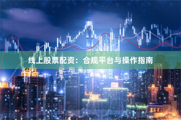 线上股票配资：合规平台与操作指南