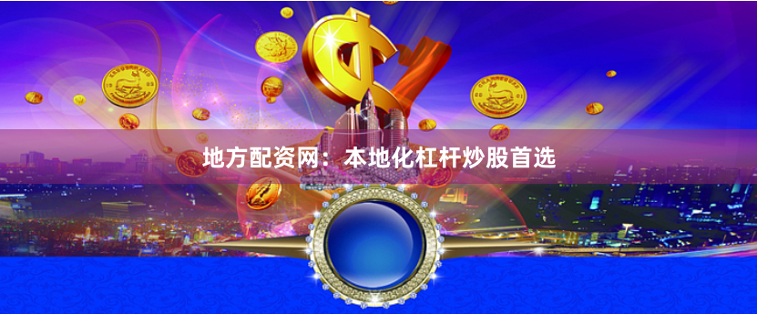 地方配资网：本地化杠杆炒股首选