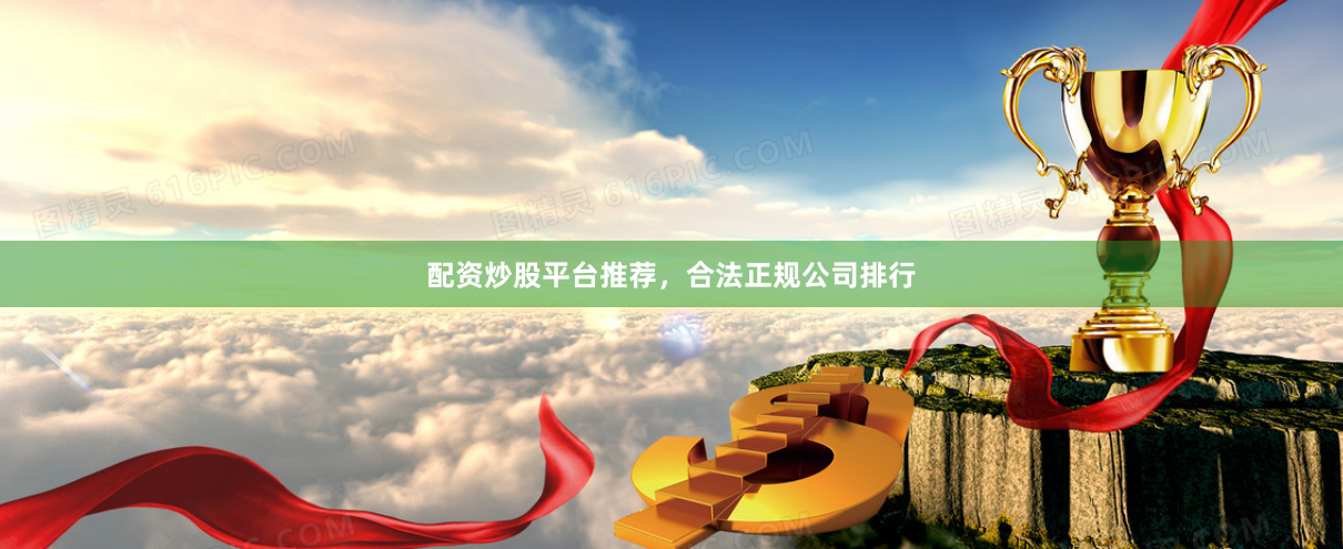 配资炒股平台推荐，合法正规公司排行