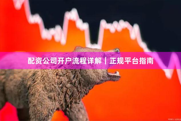 配资公司开户流程详解｜正规平台指南