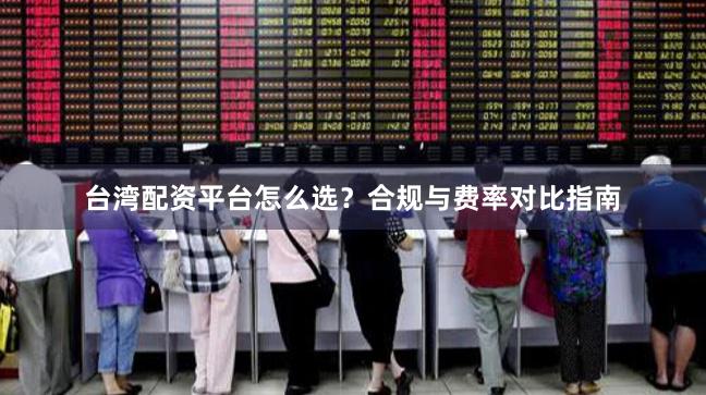 台湾配资平台怎么选？合规与费率对比指南