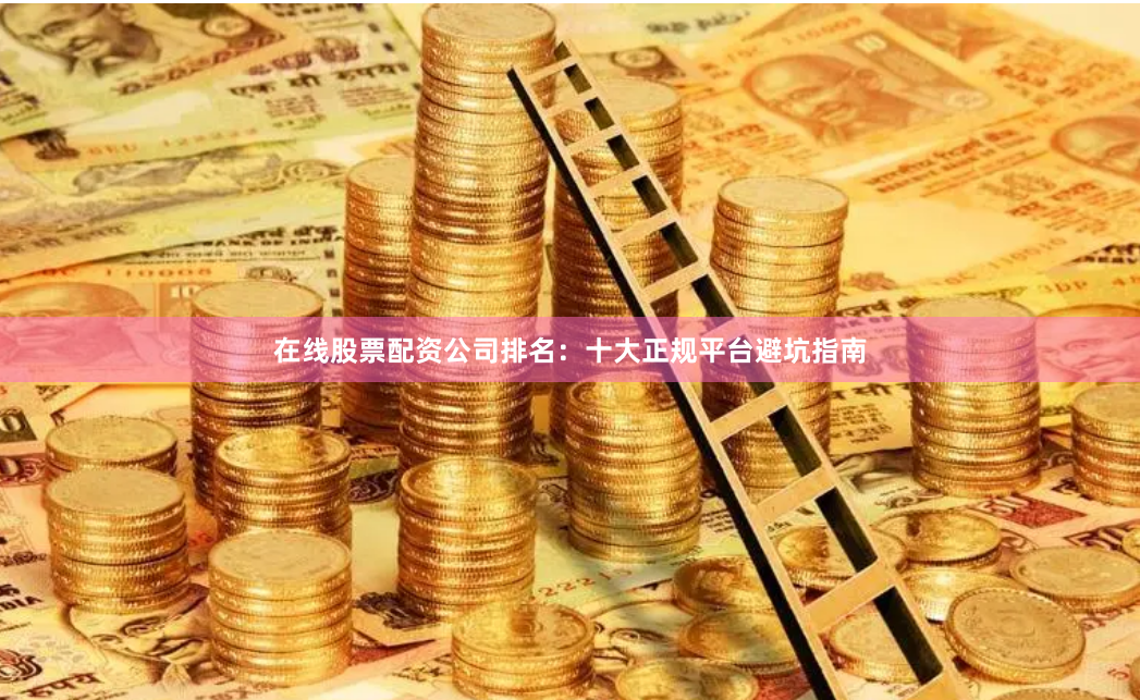 在线股票配资公司排名：十大正规平台避坑指南