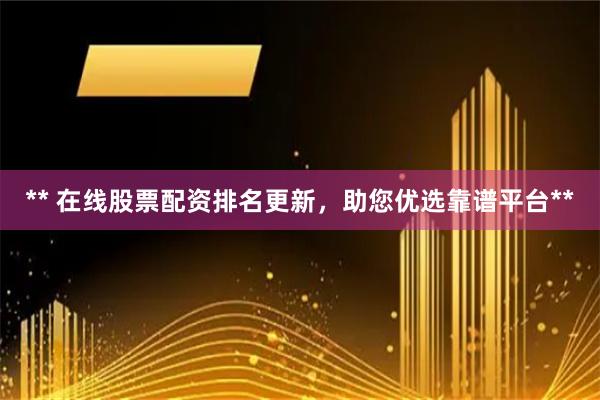 ** 在线股票配资排名更新，助您优选靠谱平台**