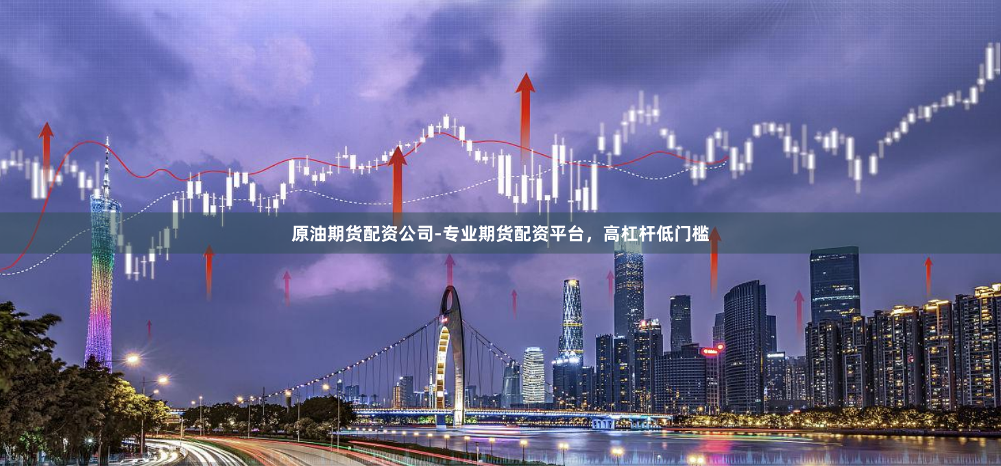 原油期货配资公司-专业期货配资平台，高杠杆低门槛